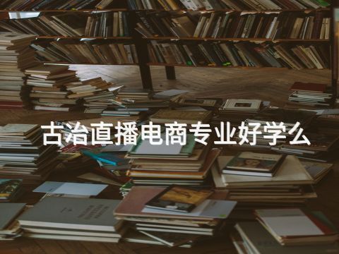 古冶直播电商专业好学么(图1) 古冶直播电商专业好学么(图1)