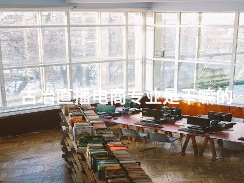 古冶直播电商专业是干嘛的(图1) 古冶直播电商专业是干嘛的(图1)