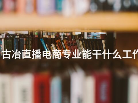 古冶直播电商专业能干什么工作(图1) 古冶直播电商专业能干什么工作(图1)