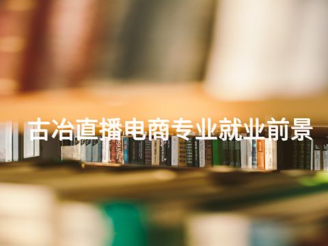 古冶直播电商专业就业前景(图1) 古冶直播电商专业就业前景(图1)