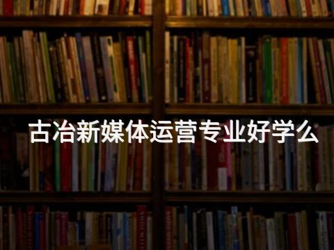 古冶新媒体运营专业好学么(图1) 古冶新媒体运营专业好学么(图1)