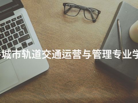开平城市轨道交通运营与管理专业学什么(图1)
