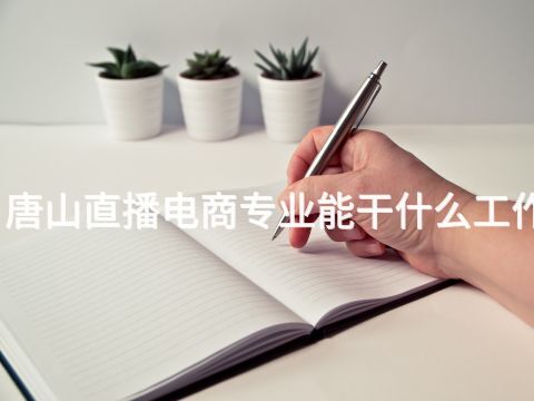 唐山直播电商专业能干什么工作(图1)