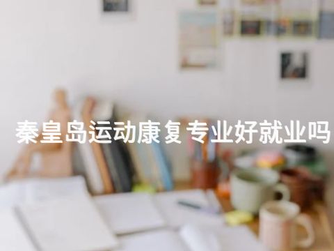 秦皇岛运动康复专业好就业吗(图1)