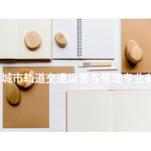 丰南城市轨道交通运营与管理专业有用吗 丰南城市轨道交通运营与管理专业有用吗