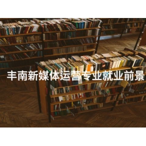 丰南新媒体运营专业就业前景 丰南新媒体运营专业就业前景