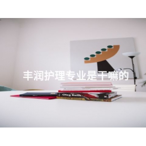 丰润护理专业是干嘛的 丰润护理专业是干嘛的