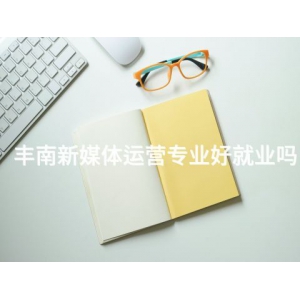 丰南新媒体运营专业好就业吗 丰南新媒体运营专业好就业吗