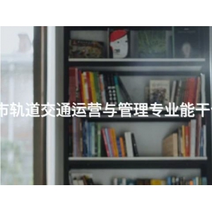 丰南城市轨道交通运营与管理专业能干什么工作 丰南城市轨道交通运营与管理专业能干什么工作