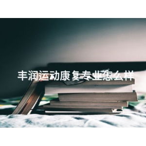 丰润运动康复专业怎么样 丰润运动康复专业怎么样